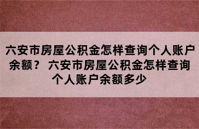 六安市房屋公积金怎样查询个人账户余额？ 六安市房屋公积金怎样查询个人账户余额多少